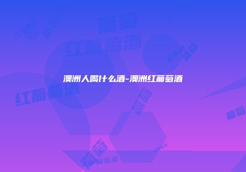 澳洲人喝什么酒-澳洲红葡萄酒