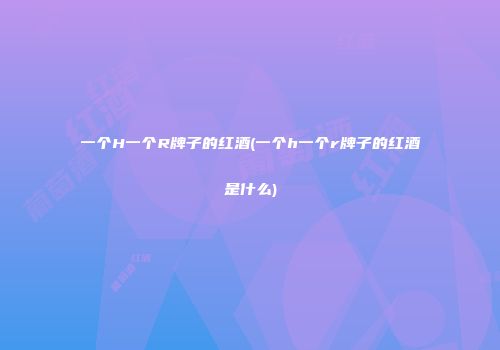一个H一个R牌子的红酒(一个h一个r牌子的红酒是什么)