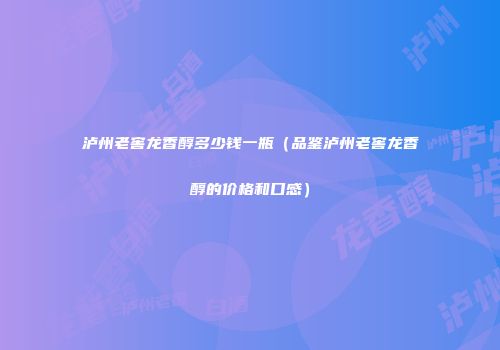 泸州老窖龙香醇多少钱一瓶（品鉴泸州老窖龙香醇的价格和口感）