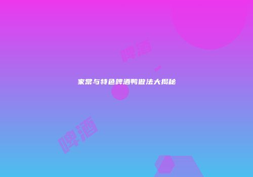 家常与特色啤酒鸭做法大揭秘