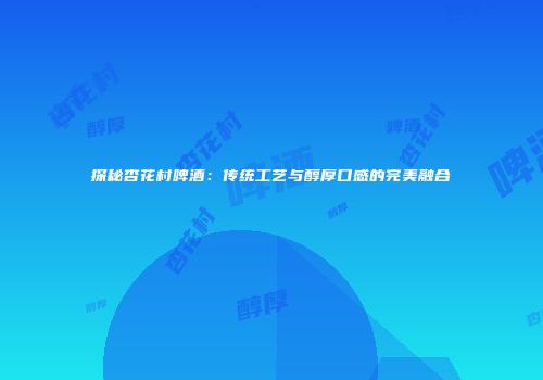 探秘杏花村啤酒：传统工艺与醇厚口感的完美融合