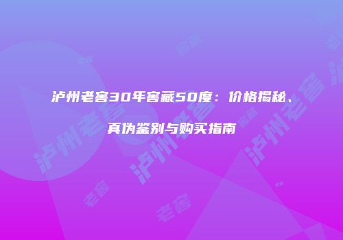 泸州老窖30年窖藏50度：价格揭秘、真伪鉴别与购买指南