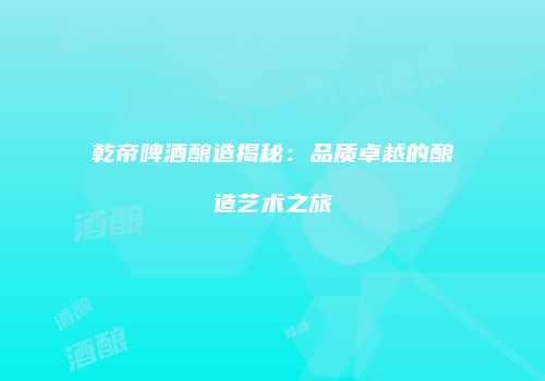 乾帝啤酒酿造揭秘：品质卓越的酿造艺术之旅