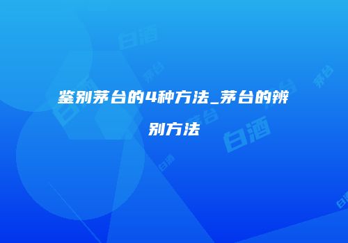 鉴别茅台的4种方法_茅台的辨别方法