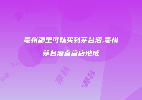 亳州哪里可以买到茅台酒,亳州茅台酒直营店地址