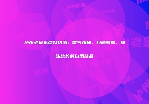 泸州老窖永盛烧坊酒：香气浓郁、口感醇厚、回味悠长的白酒佳品