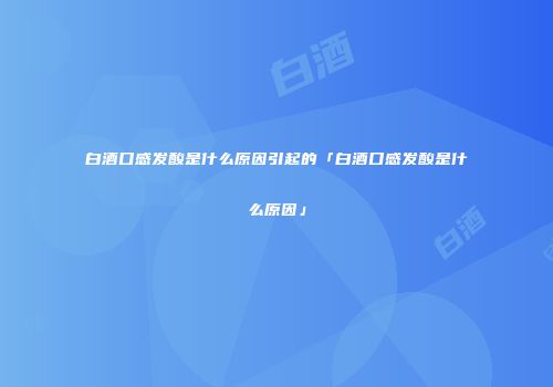 白酒口感发酸是什么原因引起的「白酒口感发酸是什么原因」