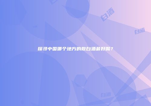 探寻中国哪个地方的散白酒最好喝？