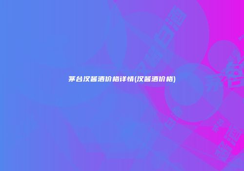 茅台汉酱酒价格详情(汉酱酒价格)