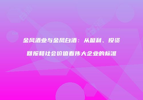 金风酒业与金凤白酒：从盈利、投资回报和社会价值看伟大企业的标准