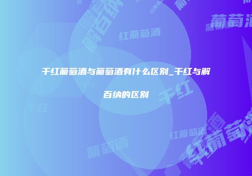 干红葡萄酒与葡萄酒有什么区别_干红与解百纳的区别