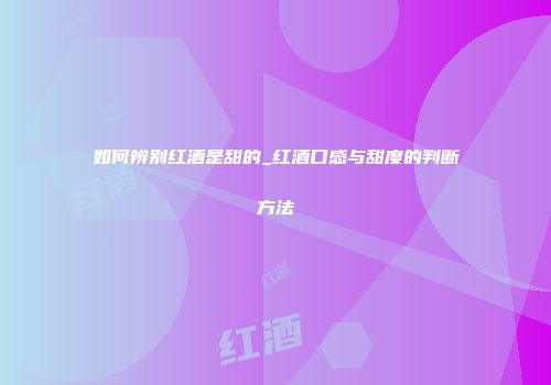 如何辨别红酒是甜的_红酒口感与甜度的判断方法