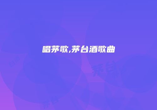 唱茅歌,茅台酒歌曲