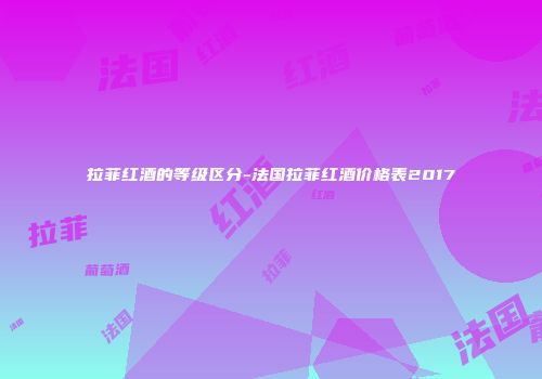拉菲红酒的等级区分-法国拉菲红酒价格表2017