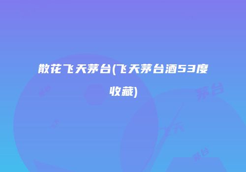 散花飞天茅台(飞天茅台酒53度收藏)