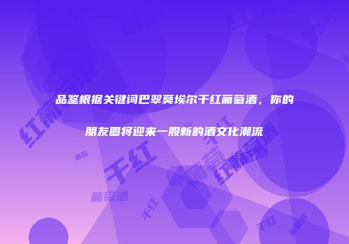 品鉴根据关键词巴翠莫埃尔干红葡萄酒，你的朋友圈将迎来一股新的酒文化潮流