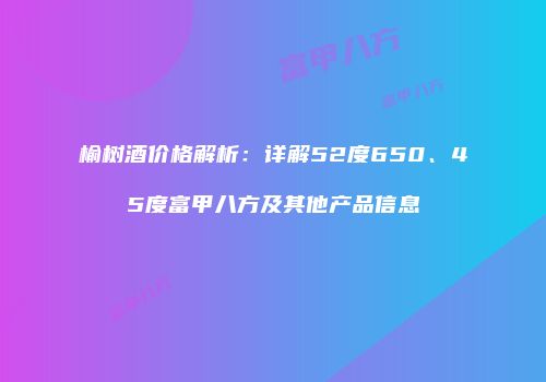 榆树酒价格解析：详解52度650、45度富甲八方及其他产品信息