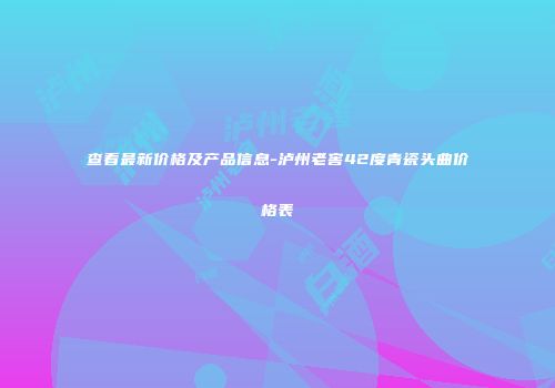 查看最新价格及产品信息-泸州老窖42度青瓷头曲价格表