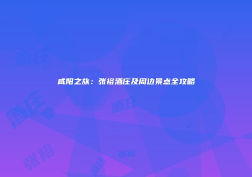 咸阳之旅：张裕酒庄及周边景点全攻略