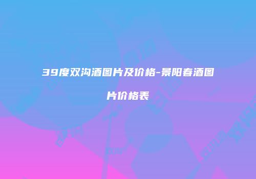 39度双沟酒图片及价格-景阳春酒图片价格表