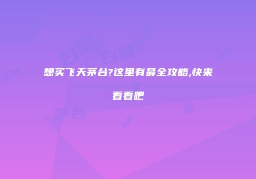 想买飞天茅台?这里有最全攻略,快来看看吧