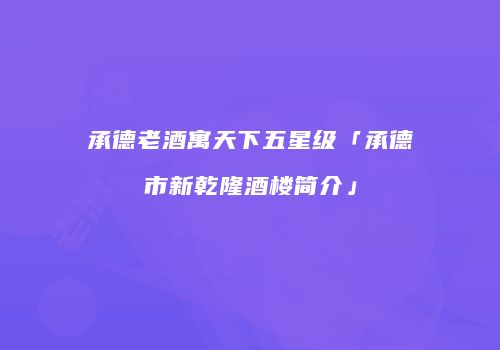 承德老酒寓天下五星级「承德市新乾隆酒楼简介」