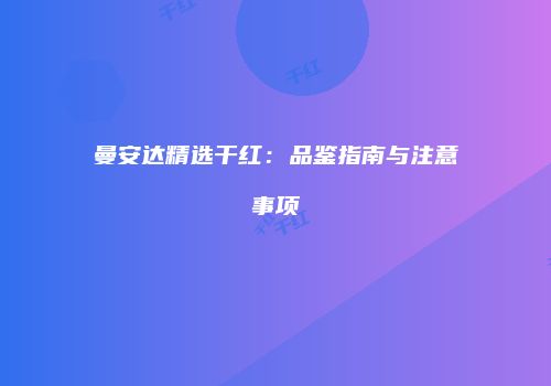 曼安达精选干红：品鉴指南与注意事项