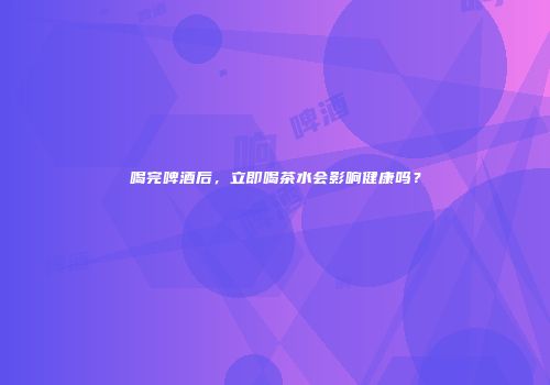 喝完啤酒后，立即喝茶水会影响健康吗？