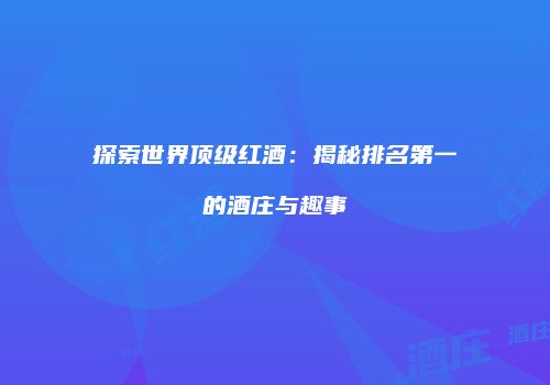 探索世界顶级红酒：揭秘排名第一的酒庄与趣事