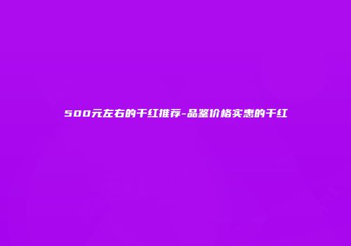 500元左右的干红推荐-品鉴价格实惠的干红