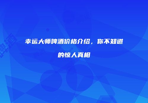 幸运大师啤酒价格介绍，你不知道的惊人真相