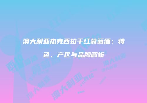 澳大利亚杰克西拉干红葡萄酒：特色、产区与品牌解析