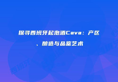 探寻西班牙起泡酒Cava：产区、酿造与品鉴艺术