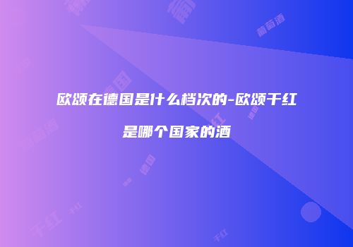 欧颂在德国是什么档次的-欧颂干红是哪个国家的酒