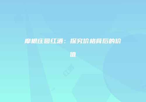 摩根庄园红酒：探究价格背后的价值