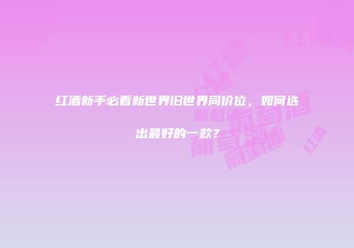 红酒新手必看新世界旧世界同价位，如何选出最好的一款？