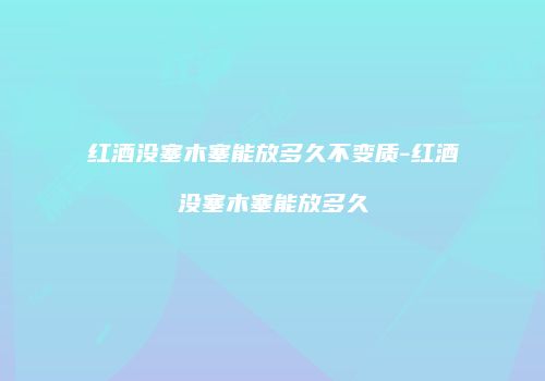 红酒没塞木塞能放多久不变质-红酒没塞木塞能放多久