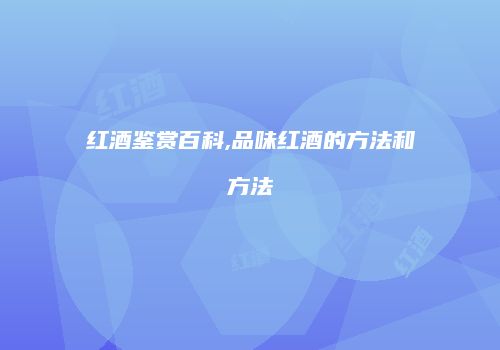 红酒鉴赏百科,品味红酒的方法和方法