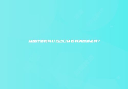 自酿啤酒如何打造出口味独特的酿酒品牌？