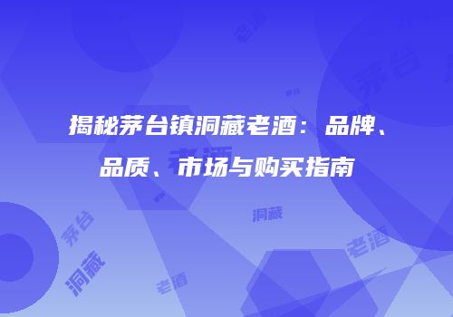 揭秘茅台镇洞藏老酒：品牌、品质、市场与购买指南