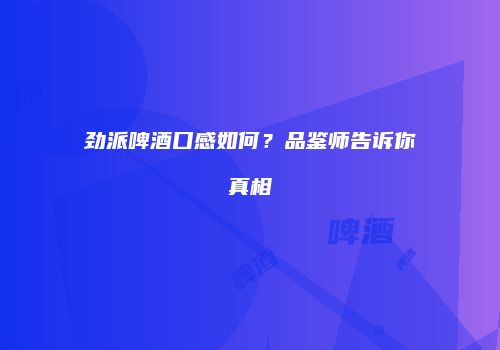劲派啤酒口感如何？品鉴师告诉你真相