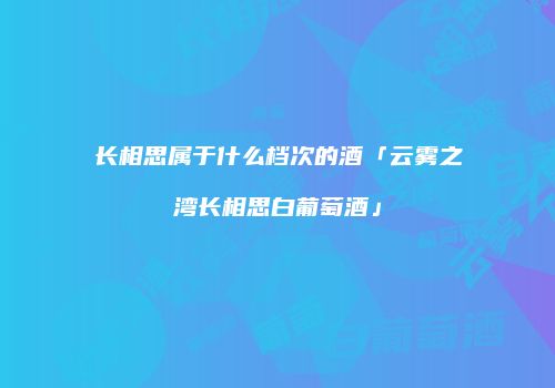 长相思属于什么档次的酒「云雾之湾长相思白葡萄酒」