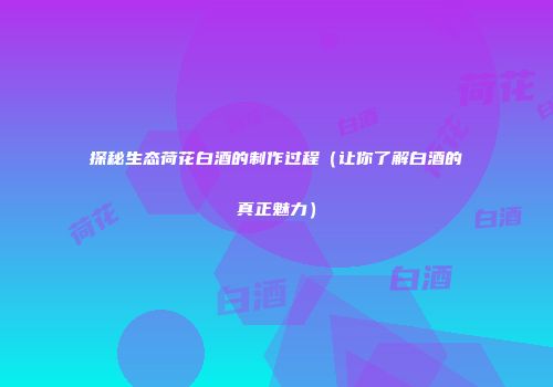 探秘生态荷花白酒的制作过程（让你了解白酒的真正魅力）