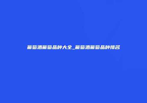 葡萄酒葡萄品种大全_葡萄酒葡萄品种排名