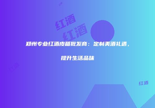 郑州专业红酒皮箱批发商：定制美酒礼遇，提升生活品味