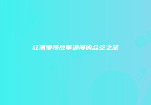 红酒爱情故事浪漫的品鉴之旅