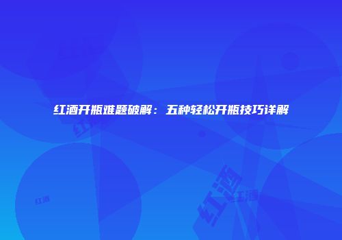 红酒开瓶难题破解：五种轻松开瓶技巧详解