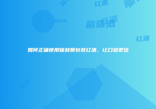 如何正确使用保鲜膜包装红酒，让口感更佳