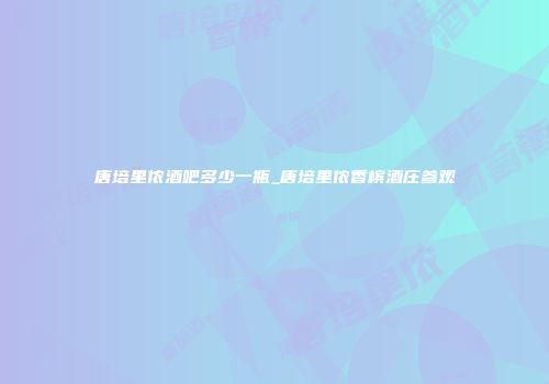 唐培里侬酒吧多少一瓶_唐培里侬香槟酒庄参观