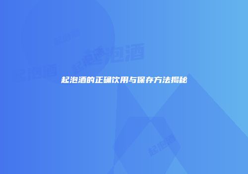 起泡酒的正确饮用与保存方法揭秘